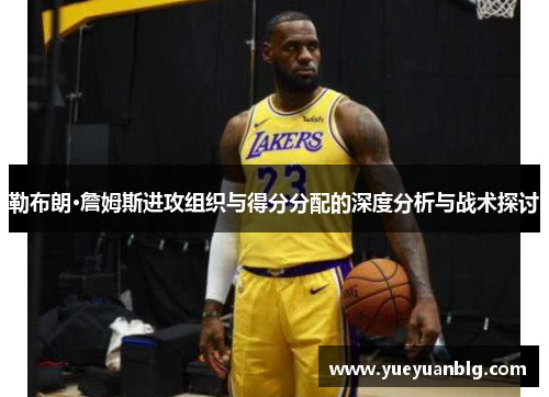 勒布朗·詹姆斯进攻组织与得分分配的深度分析与战术探讨