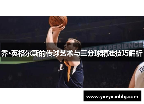 乔·英格尔斯的传球艺术与三分球精准技巧解析