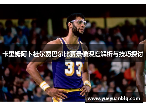 卡里姆阿卜杜尔贾巴尔比赛录像深度解析与技巧探讨
