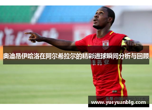 奥迪昂伊哈洛在阿尔希拉尔的精彩进球瞬间分析与回顾