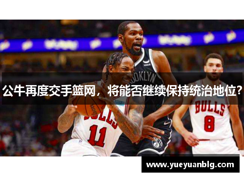 公牛再度交手篮网，将能否继续保持统治地位？