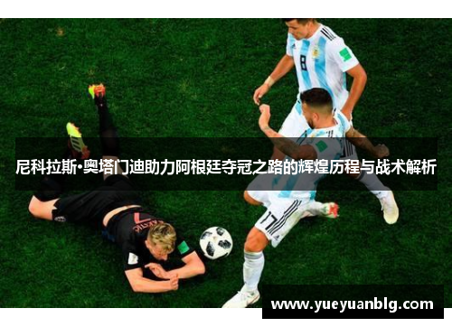 尼科拉斯·奥塔门迪助力阿根廷夺冠之路的辉煌历程与战术解析