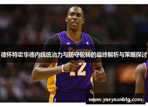 德怀特霍华德内线统治力与防守轮转的最终解析与策略探讨