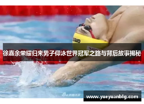 徐嘉余荣耀归来男子仰泳世界冠军之路与背后故事揭秘