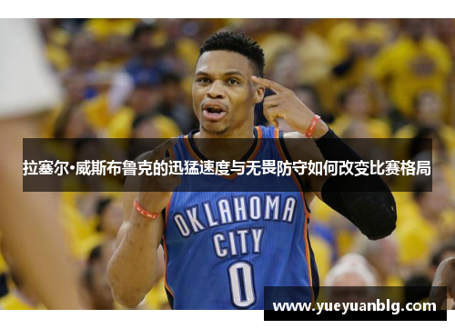 拉塞尔·威斯布鲁克的迅猛速度与无畏防守如何改变比赛格局
