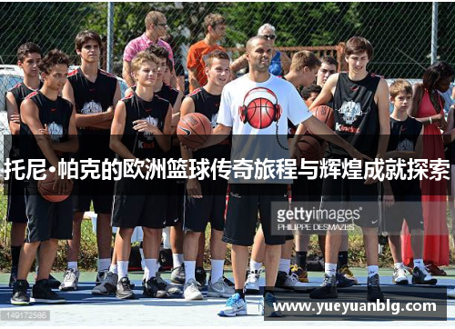 托尼·帕克的欧洲篮球传奇旅程与辉煌成就探索