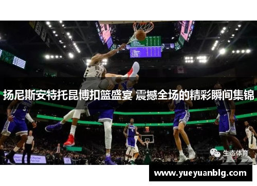 扬尼斯安特托昆博扣篮盛宴 震撼全场的精彩瞬间集锦