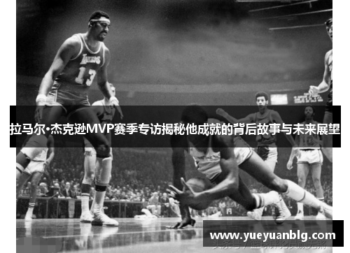 拉马尔·杰克逊MVP赛季专访揭秘他成就的背后故事与未来展望