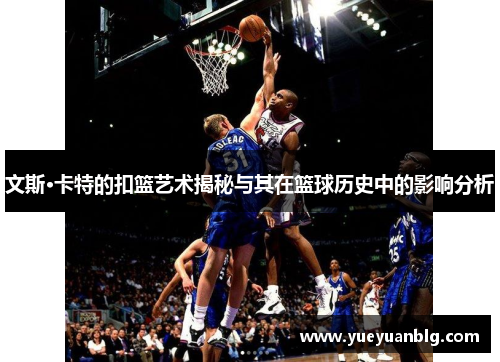 文斯·卡特的扣篮艺术揭秘与其在篮球历史中的影响分析