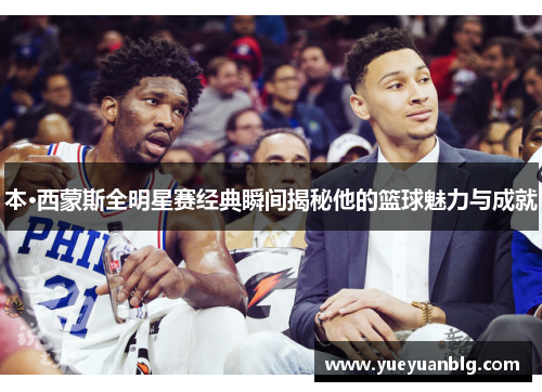本·西蒙斯全明星赛经典瞬间揭秘他的篮球魅力与成就