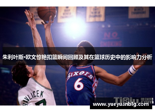 朱利叶斯·欧文惊艳扣篮瞬间回顾及其在篮球历史中的影响力分析