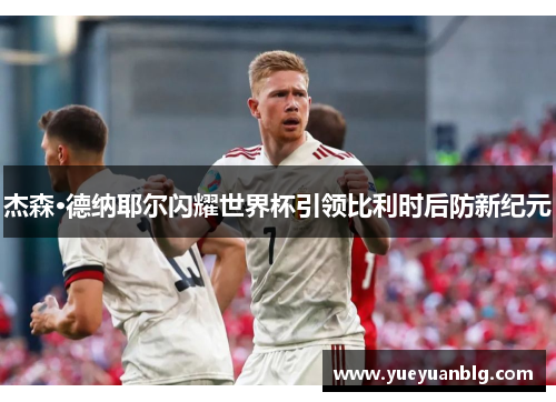 杰森·德纳耶尔闪耀世界杯引领比利时后防新纪元