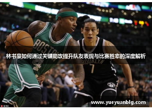 林书豪如何通过关键助攻提升队友表现与比赛胜率的深度解析