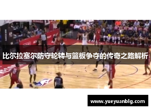 比尔拉塞尔防守轮转与篮板争夺的传奇之路解析