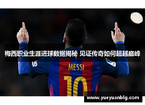 梅西职业生涯进球数据揭秘 见证传奇如何超越巅峰