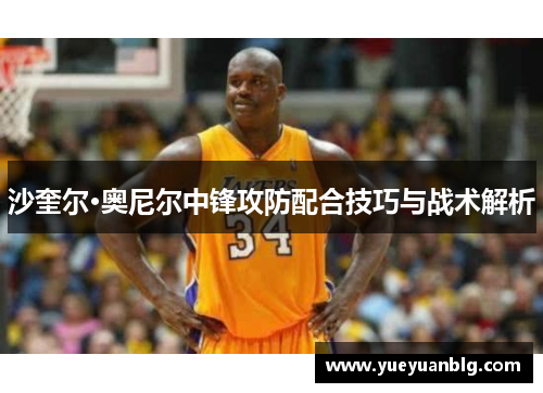 沙奎尔·奥尼尔中锋攻防配合技巧与战术解析
