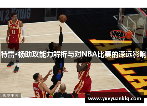 特雷·杨助攻能力解析与对NBA比赛的深远影响