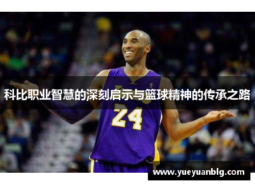 科比职业智慧的深刻启示与篮球精神的传承之路