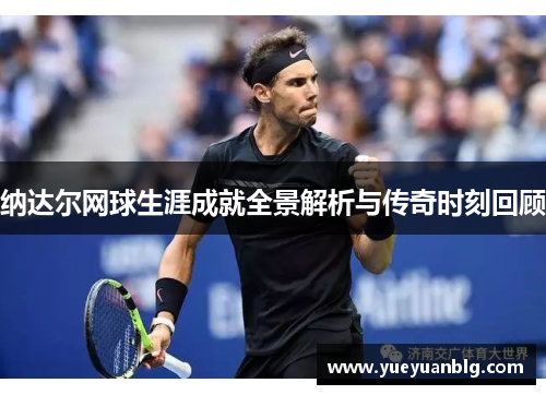 纳达尔网球生涯成就全景解析与传奇时刻回顾