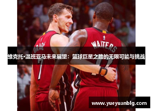 维克托·温班亚马未来展望：篮球巨星之路的无限可能与挑战