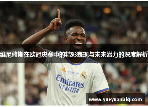 维尼修斯在欧冠决赛中的精彩表现与未来潜力的深度解析