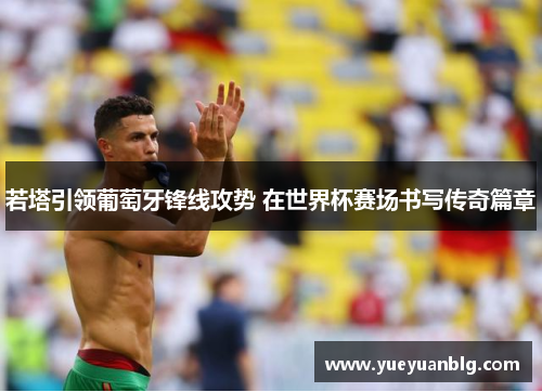 若塔引领葡萄牙锋线攻势 在世界杯赛场书写传奇篇章