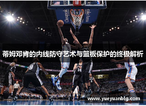 蒂姆邓肯的内线防守艺术与篮板保护的终极解析