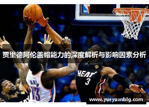 贾里德阿伦盖帽能力的深度解析与影响因素分析