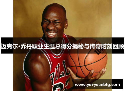 迈克尔·乔丹职业生涯总得分揭秘与传奇时刻回顾