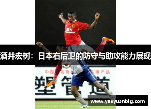 酒井宏树：日本右后卫的防守与助攻能力展现
