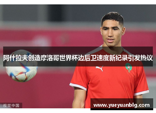 阿什拉夫创造摩洛哥世界杯边后卫速度新纪录引发热议