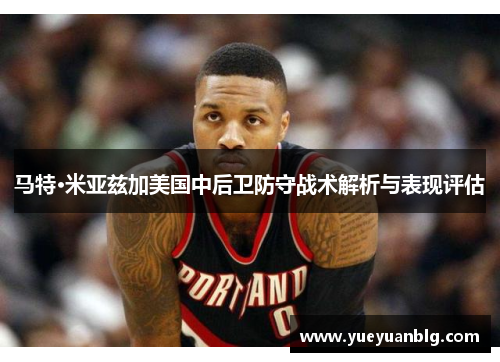 马特·米亚兹加美国中后卫防守战术解析与表现评估