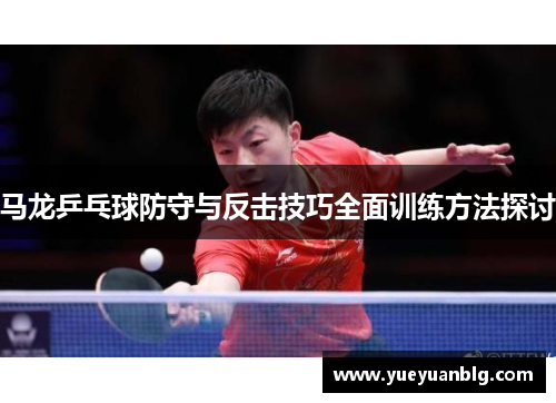 马龙乒乓球防守与反击技巧全面训练方法探讨