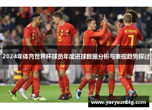 2024年体育世界杯球员年度进球数据分析与表现趋势探讨