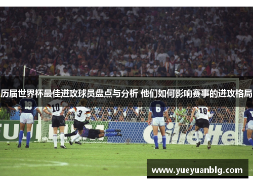 历届世界杯最佳进攻球员盘点与分析 他们如何影响赛事的进攻格局