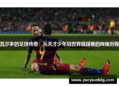 瓦尔多的足球传奇：从天才少年到世界级球星的辉煌历程