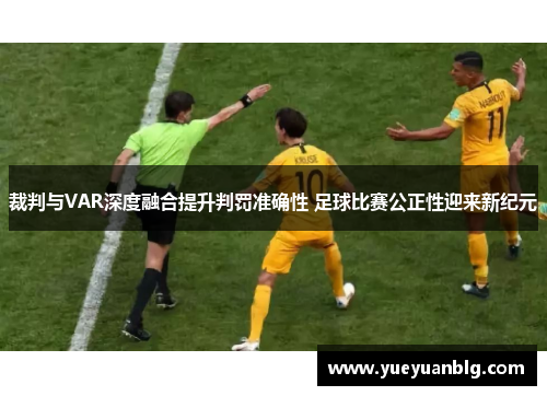 裁判与VAR深度融合提升判罚准确性 足球比赛公正性迎来新纪元