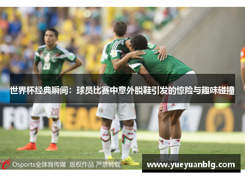 世界杯经典瞬间：球员比赛中意外脱鞋引发的惊险与趣味碰撞