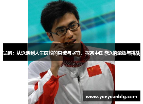吴鹏：从泳池到人生巅峰的突破与坚守，探索中国游泳的荣耀与挑战