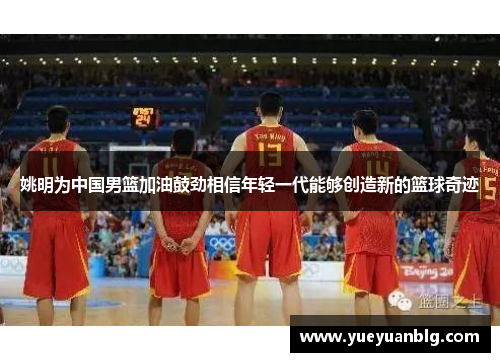 姚明为中国男篮加油鼓劲相信年轻一代能够创造新的篮球奇迹