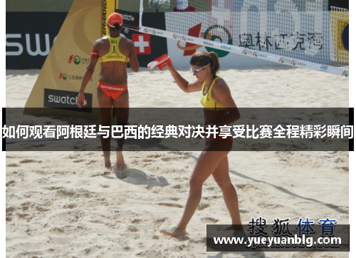 如何观看阿根廷与巴西的经典对决并享受比赛全程精彩瞬间