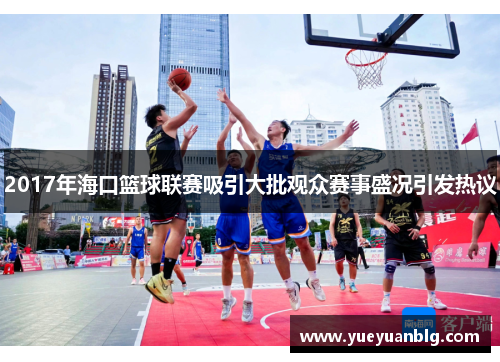 2017年海口篮球联赛吸引大批观众赛事盛况引发热议