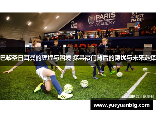 巴黎圣日耳曼的辉煌与困境 探寻豪门背后的隐忧与未来选择