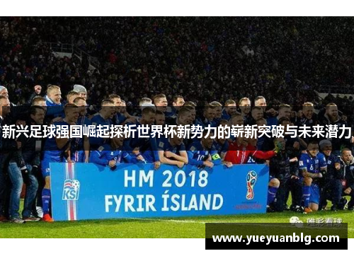 新兴足球强国崛起探析世界杯新势力的崭新突破与未来潜力