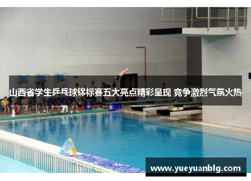 山西省学生乒乓球锦标赛五大亮点精彩呈现 竞争激烈气氛火热