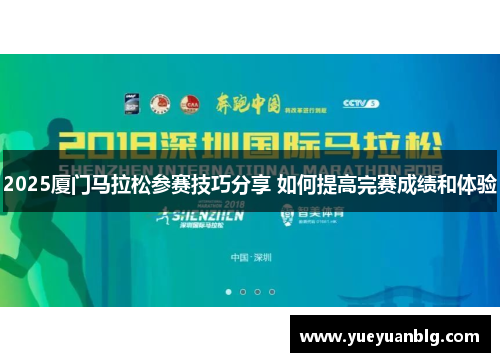 2025厦门马拉松参赛技巧分享 如何提高完赛成绩和体验