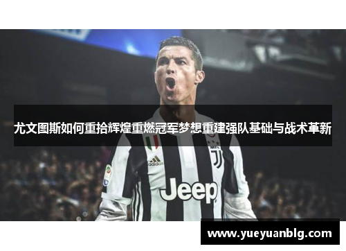 尤文图斯如何重拾辉煌重燃冠军梦想重建强队基础与战术革新
