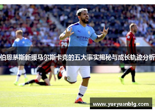伯恩茅斯新援马尔斯卡克的五大事实揭秘与成长轨迹分析