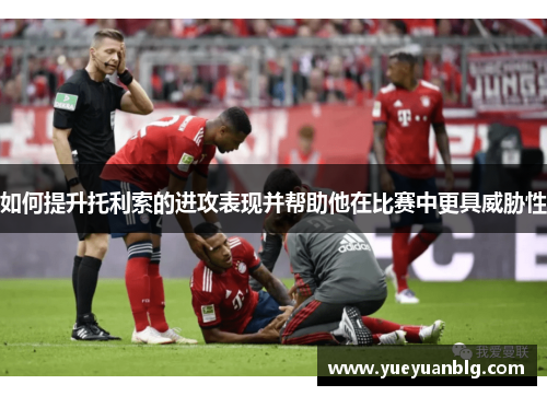 如何提升托利索的进攻表现并帮助他在比赛中更具威胁性