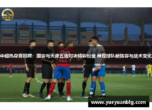 中超热身赛回顾：国安与天津五场对决精彩纷呈 展现球队新阵容与战术变化